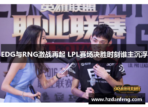 EDG与RNG激战再起 LPL赛场决胜时刻谁主沉浮